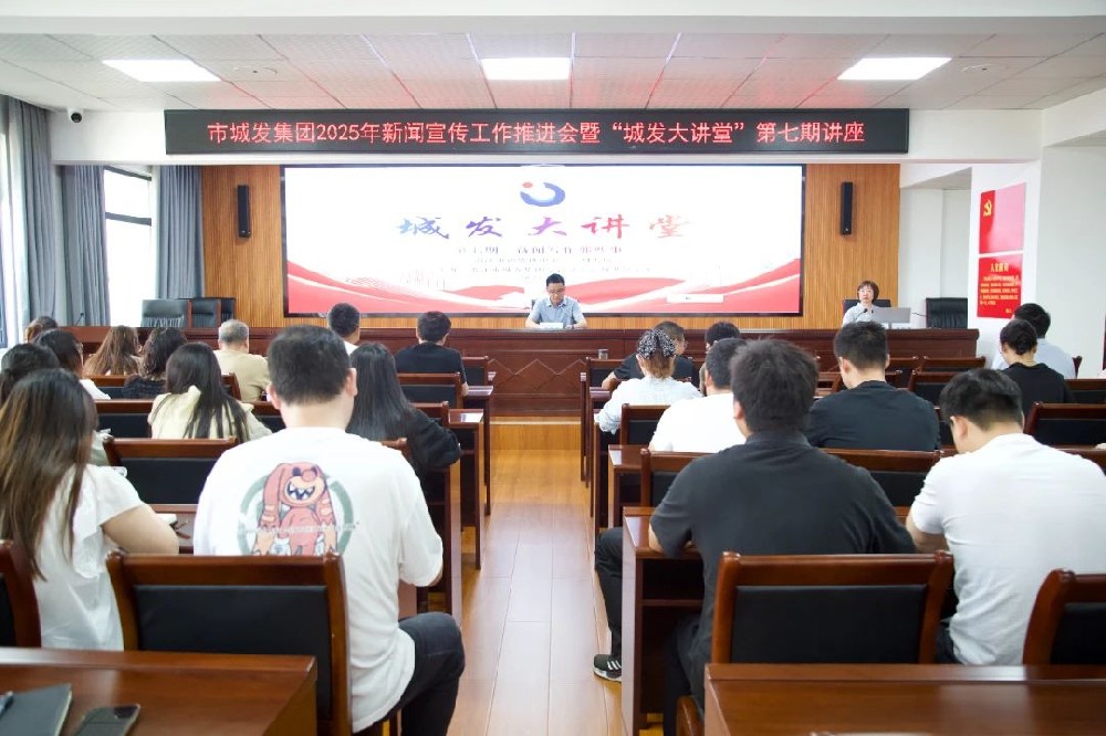 【干部素质提升年】2025年新闻宣传工作推进会暨“城发大讲堂”第七期——新闻宣传专题讲座